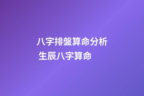 八字排盤算命分析 生辰八字算命